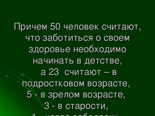 Причем 50 человек считают, что заботиться о своем здоровье необходимо начинать в детстве,  а 23 считают – в подростковом возрасте,  5 - в зрелом возрасте,  3 - в старости,  1 - когда заболеешь.   