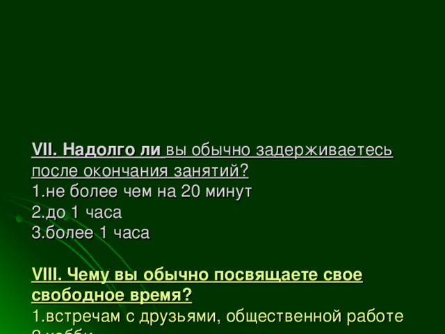 VII . Надолго ли вы обычно задерживаетесь после окончания занятий?  1.не более чем на 20 минут  2.до 1 часа  3.более 1 часа   VIII . Чему вы обычно посвящаете свое свободное время?  1.встречам с друзьями, общественной работе  2.хобби,  3.домашним делам