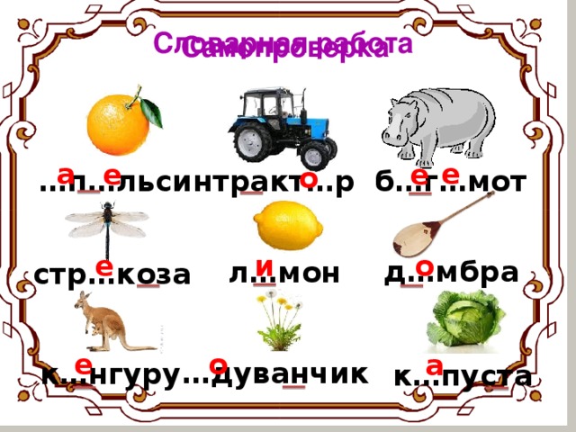 Словарная работа  Самопроверка а е е е о … п…льсин б…г…мот тракт…р и е о д…мбра л…мон стр…коза о е а … дуванчик к…нгуру к…пуста