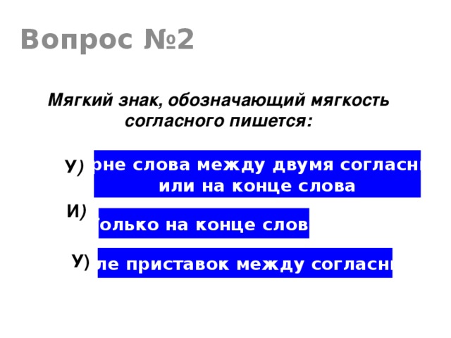 Вопрос №2 Мягкий знак, обозначающий мягкость согласного пишется: В корне слова между двумя согласными, или на конце слова У ) И ) Только на конце слова У) После приставок между согласными