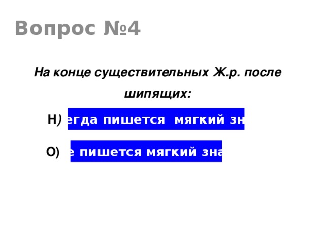 Вопрос №4 На конце существительных Ж.р. после шипящих: всегда пишется мягкий знак Н ) не пишется мягкий знак О)