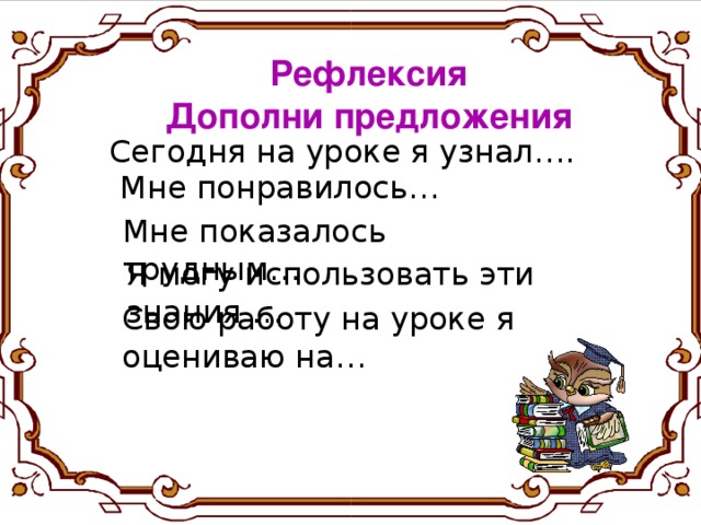 Рефлексия Дополни предложения Сегодня на уроке я узнал…. Мне понравилось… Мне показалось трудным… Я могу использовать эти знания … Свою работу на уроке я оцениваю на… Оцени