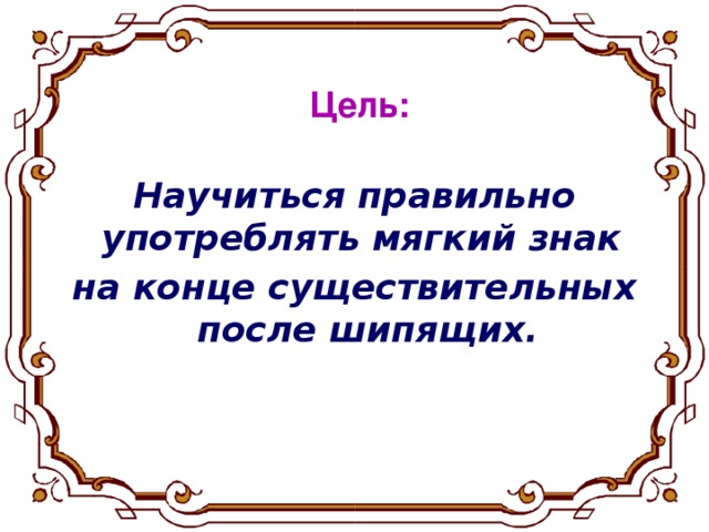 Цель: Научиться правильно употреблять мягкий знак на конце существительных после шипящих.  ц