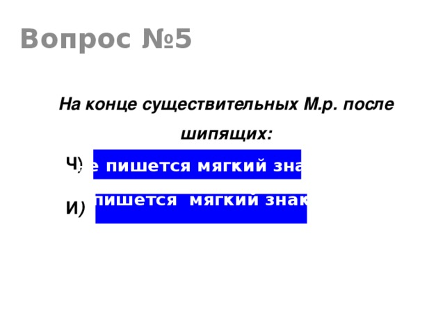 Вопрос №5 На конце существительных М.р. после шипящих: не пишется мягкий знак Ч) пишется мягкий знак  И )