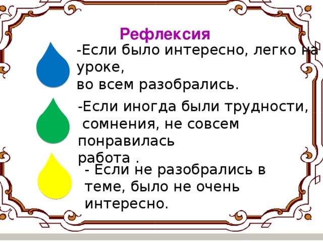 Рефлексия -Если было интересно, легко на уроке, во всем разобрались. -Если иногда были трудности,  сомнения, не совсем понравилась работа . Оцени - Если не разобрались в теме, было не очень интересно.