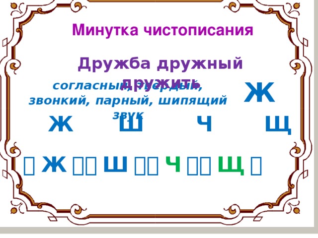 Минутка чистописания Дружба дружный дружить Ж согласный, твёрдый, звонкий, парный, шипящий звук  Ж Ш Ч Щ  ［ Ж ］［ Ш ］［ Ч ］［ Щ ］