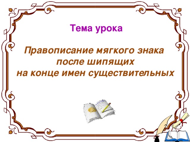 Тема урока Правописание мягкого знака после шипящих на конце имен существительных  Тема урока