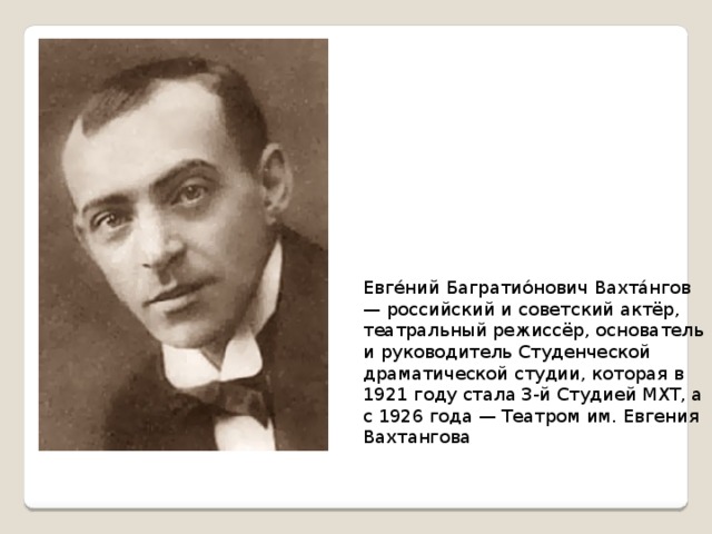 Евге́ний Багратио́нович Вахта́нгов — российский и советский актёр, театральный режиссёр, основатель и руководитель Студенческой драматической студии, которая в 1921 году стала 3-й Студией МХТ, а с 1926 года — Театром им. Евгения Вахтангова