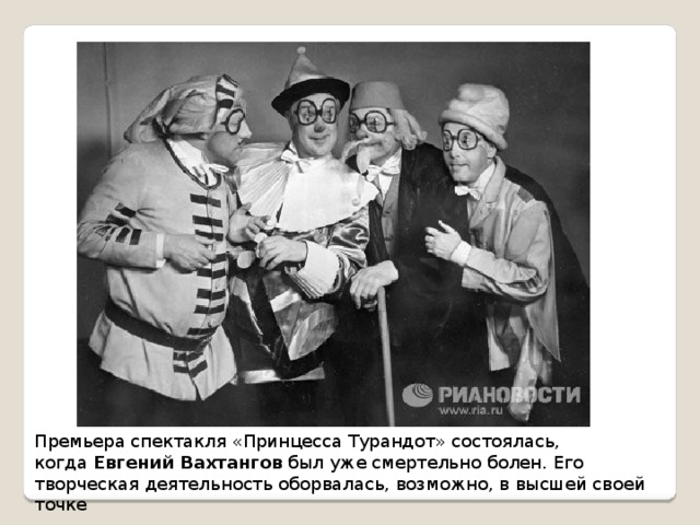 Премьера спектакля «Принцесса Турандот» состоялась, когда  Евгений Вахтангов  был уже смертельно болен. Его творческая деятельность оборвалась, возможно, в высшей своей точке