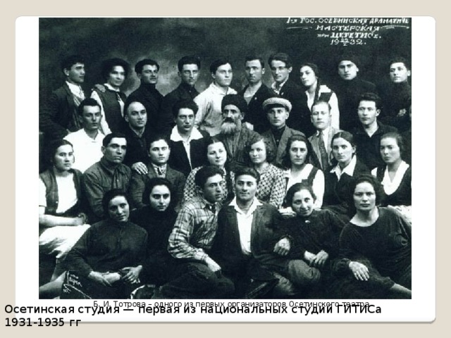 Б. И. Тотрова – одного из первых организаторов Осетинского театра. Осетинская студия — первая из национальных студий ГИТИСа 1931-1935 гг