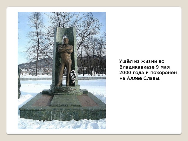Ушёл из жизни во Владикавказе 9 мая 2000 года и похоронен на Аллее Славы.