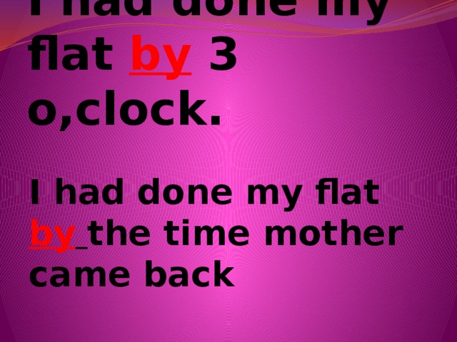 I had done my flat by 3 o,clock. I had done my flat by  the time mother came back