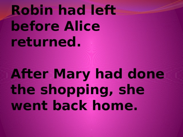 Robin had left before Alice returned.   After Mary had done the shopping, she went back home.