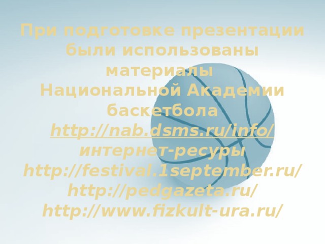 При подготовке презентации были использованы материалы  Национальной Академии баскетбола  http://nab.dsms.ru/info/  интернет-ресуры  http://festival.1september.ru/  http://pedgazeta.ru/  http://www.fizkult-ura.ru/