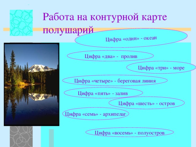 Цифра «один» - океан Работа на контурной карте полушарий  Цифра «два» - пролив Цифра «три» - море Цифра «четыре» - береговая линия Цифра «пять» - залив Цифра «шесть» - остров Цифра «семь» - архипелаг Цифра «восемь» - полуостров