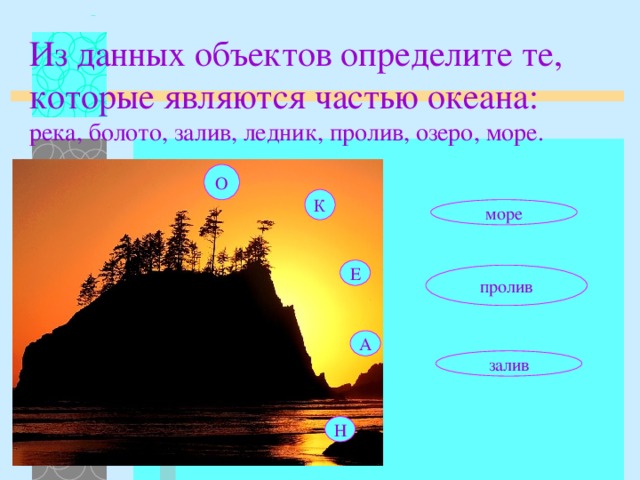 Из данных объектов определите те, которые являются частью океана:  река, болото, залив, ледник, пролив, озеро, море. О К море Е пролив А залив Н