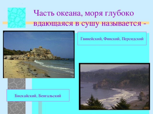 Часть океана, моря глубоко вдающаяся в сушу называется - заливом Гвинейский, Финский, Персидский Бискайский, Бенгальский