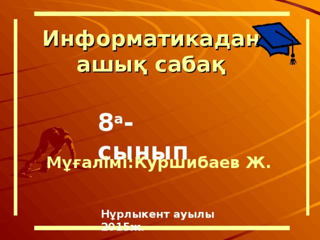 Информатикадан ашық саба қ 8 а -сынып Мұғалімі:Куршибаев Ж. Нұрлыкент ауылы 2015ж.