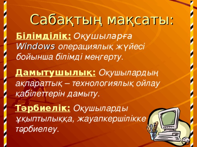 Сабақтың мақсаты: Білімділік:  О қушыларға Windows  операциялық жүйесі  бойынша білімді меңгерту. Дамытушылы қ :  Оқушылардың ақпараттық – технологиялық ойлау қабілеттерін дамыту. Тәрбиелік:  Оқушыларды ұқыптылыққа, жауапкершілікке тәрбиелеу.