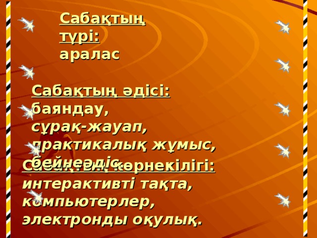 Сабақтың түрі:   аралас Сабақтың әдісі:   баяндау,  сұрақ-жауап,  практикалық жұмыс,  бейнеәдіс.   Сабақтың көрнекілігі:  интерактивті тақта,  компьютерлер,  электронды оқулық.