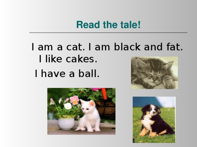 Read the tale! I am a cat. I am black and fat. I like cakes.  I have a ball.