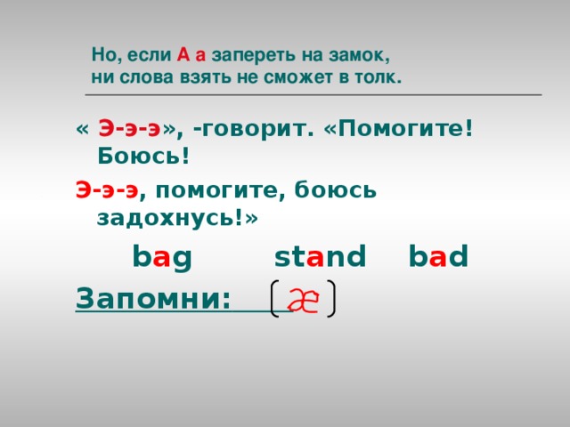 Но, если А а запереть на замок,  ни слова взять не сможет в толк. « Э-э-э », -говорит. «Помогите! Боюсь! Э-э-э , помогите, боюсь задохнусь!»    b a g st a nd b a d Запомни: