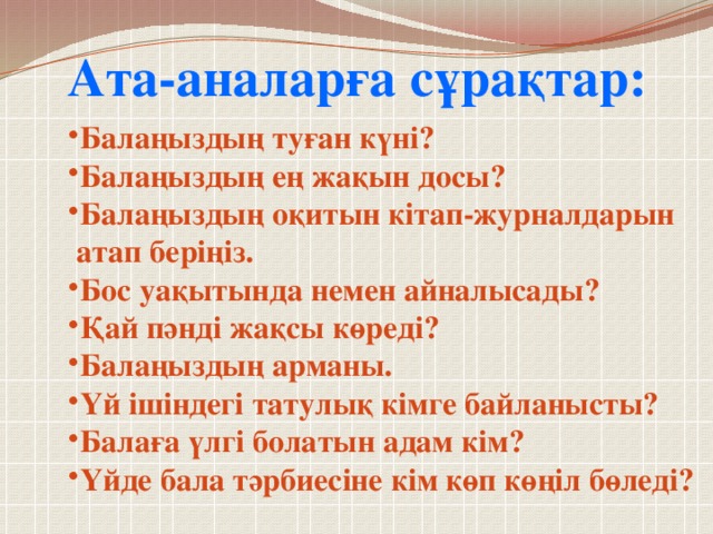 Ата-аналарға сұрақтар: Балаңыздың туған күні? Балаңыздың ең жақын досы? Балаңыздың оқитын кітап-журналдарын  атап беріңіз.