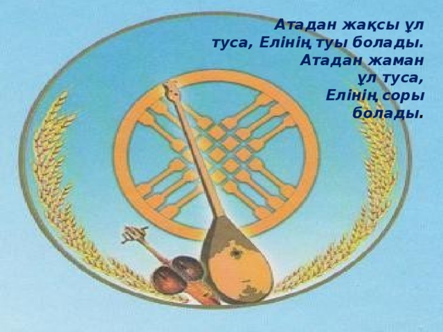 Атадан жақсы ұл туса, Елінің туы болады.  Атадан жаман ұл туса,  Елінің соры болады .