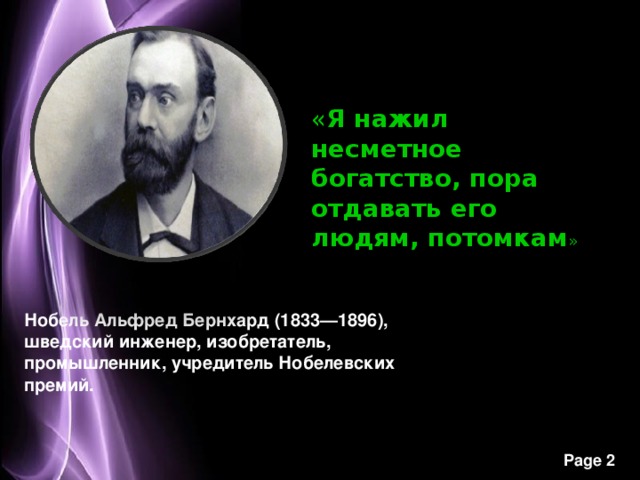 « Я нажил несметное богатство, пора отдавать его людям, потомкам » Нобель Альфред Бернхард (1833—1896), шведский инженер, изобретатель, промышленник, учредитель Нобелевских премий.