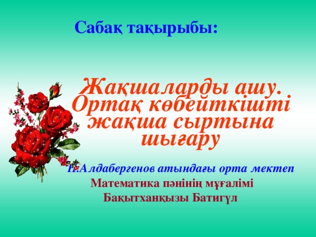 Сабақ тақырыбы: Жақшаларды ашу. Ортақ көбейткішті жақша сыртына шығару  Н.Алдабергенов атындағы орта мектеп  Математика пәнінің  мұғалімі Бақытханқызы Батигүл