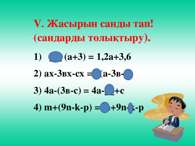 V . Жасырын санды тап! (сандарды толықтыру ).  1,2 (а+3) = 1,2а+3,6  2) ах-3вх-сх = х (а-3в- с )  3) 4а-(3в-с) = 4а- 3в +с  4) m+(9n-k-p) = m+9n-k-p