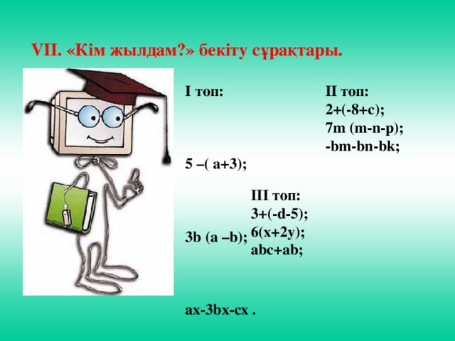 VII. «Кім жылдам?» бекіту сұрақтары. І топ: II топ: 5 –( a+3); 2+(-8+c); 3b (a –b); 7m (m-n-p); ax-3bx-cx . -bm-bn-bk;  III топ: 3+(-d-5); 6(x+2y); abc+ab;