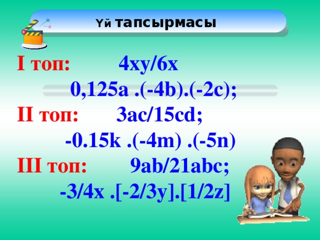 Үй тапсырмасы  І топ: 4ху/6х  0,125а .(-4b).(-2c); II топ: 3ас/15сd;  -0.15k .(-4m) .(-5n) III топ: 9ab/21abc;  -3/4x .[-2/3y].[1/2z]