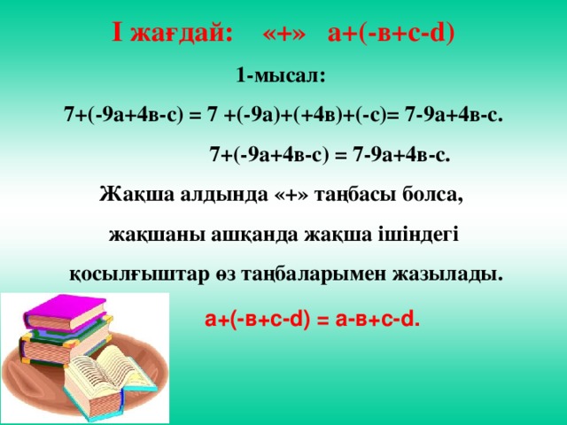 І жағдай: «+» а+(-в+с-d) 1-мысал: 7+(-9а+4в-с) = 7 +(-9а)+(+4в)+(-с)= 7-9а+4в-с.  7+(-9а+4в-с) = 7-9а+4в-с. Жақша алдында «+» таңбасы болса, жақшаны ашқанда жақша ішіндегі  қосылғыштар өз таңбаларымен жазылады.    а+(-в+с-d) = a-в+с-d.