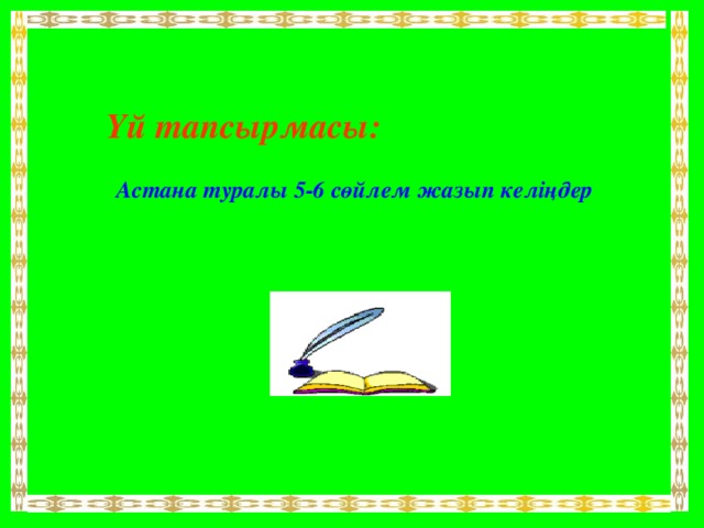 Үй тапсырмасы:   Астана туралы 5-6 сөйлем жазып келіңдер