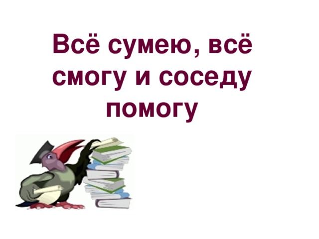 Всё сумею, всё смогу и соседу помогу