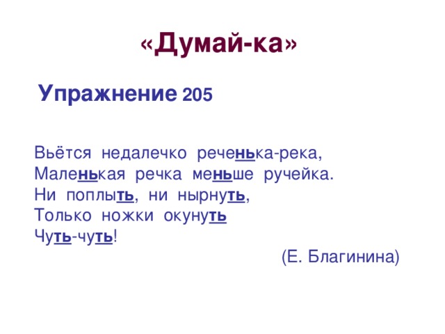 «Думай-ка»  Упражнение 205 Вьётся недалечко рече нь ка-река, Мале нь кая речка ме нь ше ручейка. Ни поплы ть , ни нырну ть , Только ножки окуну ть Чу ть -чу ть !  (Е. Благинина)