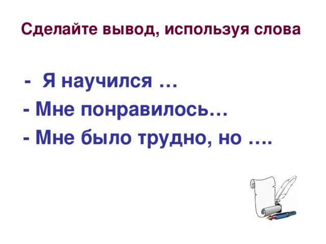 Сделайте вывод, используя слова   - Я научился …  - Мне понравилось…  - Мне было трудно, но ….