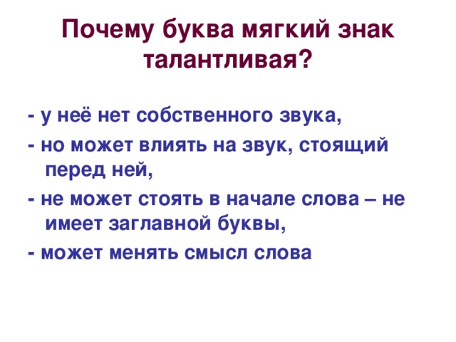 Почему буква мягкий знак талантливая? - у неё нет собственного звука, - но может влиять на звук, стоящий перед ней, - не может стоять в начале слова – не имеет заглавной буквы, - может менять смысл слова