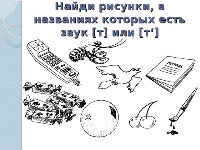 Найди рисунки, в названиях которых есть звук [ т ] или [ т ‘]