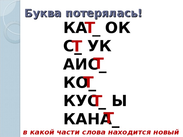 Буква потерялась! КА _ ОК С_ УК АИС_ КО_ КУС_ Ы КАНА_ Т Т Т Т Т Т  в какой части слова находится новый звук?.