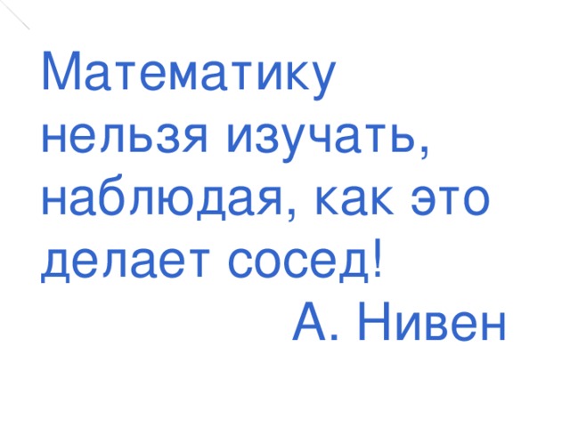 Математику нельзя изучать, наблюдая, как это делает сосед! А. Нивен