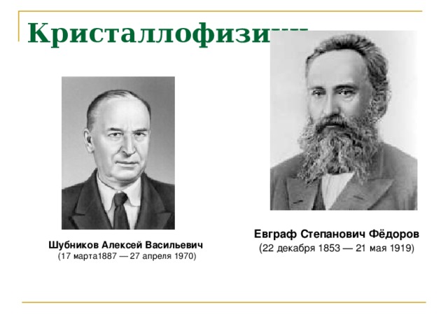 Кристаллофизики Евграф Степанович Фёдоров ( 22 декабря 1853 — 21 мая 1919) Шубников Алексей Васильевич  (17 марта1887 — 27 апреля 1970)