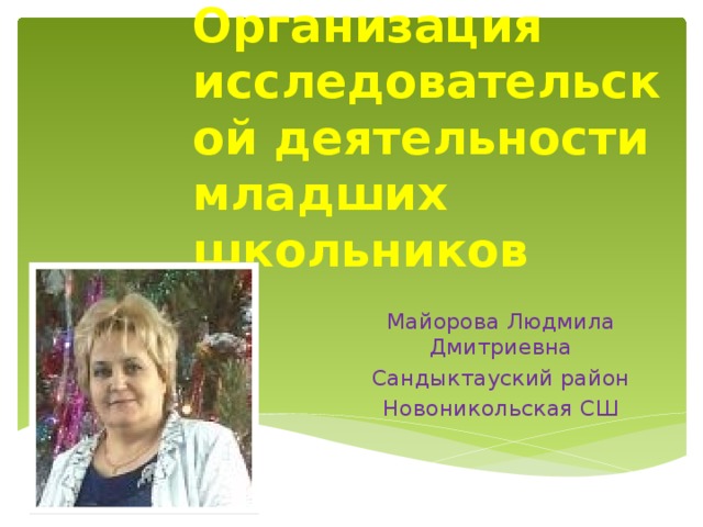 Организация исследовательской деятельности младших школьников    Майорова Людмила Дмитриевна Сандыктауский район Новоникольская СШ