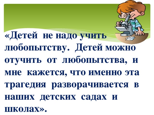 «Детей не надо учить любопытству. Детей можно отучить от любопытства, и мне кажется, что именно эта трагедия разворачивается в наших детских садах и школах».    