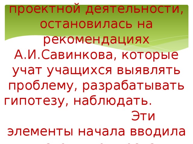 Просмотрев литературу по проектной деятельности, остановилась на рекомендациях А.И.Савинкова, которые учат учащихся выявлять проблему, разрабатывать гипотезу, наблюдать. Эти элементы начала вводила в структуру урока.