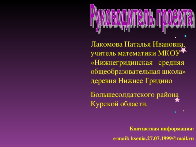 Лакомова Наталья Ивановна, учитель математики МКОУ «Нижнегридинская средняя общеобразовательная школа» деревня Нижнее Гридино Большесолдатского района Курской области. Контактная информация: e-mail: ksenia.27.07.1999@mail.ru