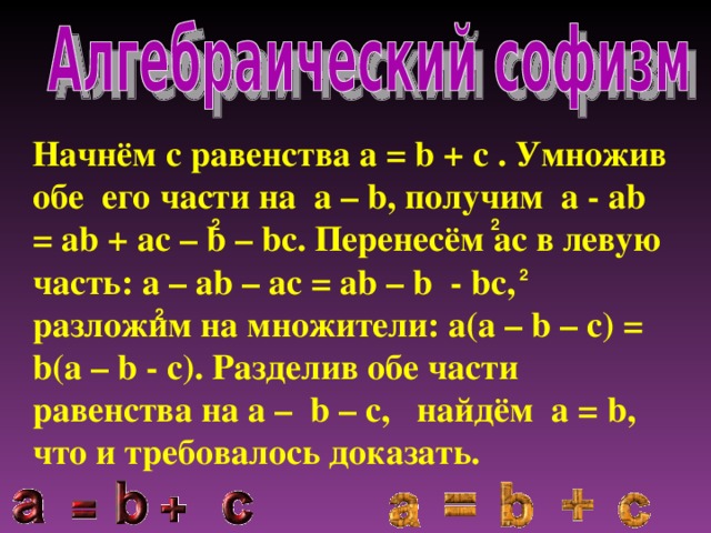 Начнём с равенства a = b + c . Умножив обе его части на a – b, получим a - ab = ab + ac – b – bc. Перенесём ac в левую часть: a – ab – ac = ab – b - bc, разложим на множители: a(a – b – c) = b(a – b - c). Разделив обе части равенства на a – b – c, найдём a = b, что и требовалось доказать. 2 2 2 2