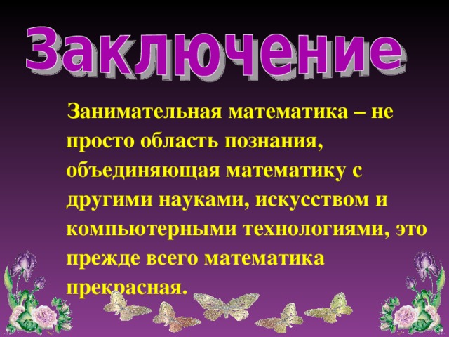 Занимательная математика – не просто область познания, объединяющая математику с другими науками, искусством и компьютерными технологиями, это прежде всего математика прекрасная.