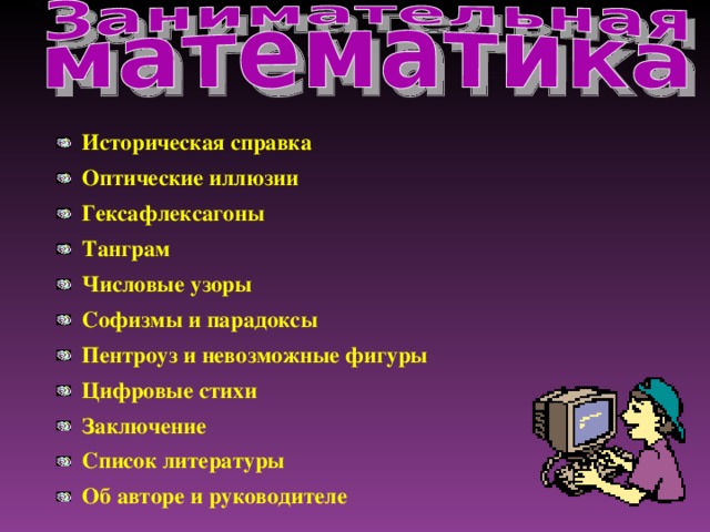 Историческая справка Оптические иллюзии Гексафлексагоны Танграм Числовые узоры Софизмы и парадоксы Пентроуз и невозможные фигуры Цифровые стихи Заключение Список литературы Об авторе и руководителе